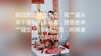 疯狂的女骑士熟女：我艹逼从来不喜欢男人戴套，骚爸爸来艹骚女儿，快来艹我，阿姨喜欢舔鸡巴！